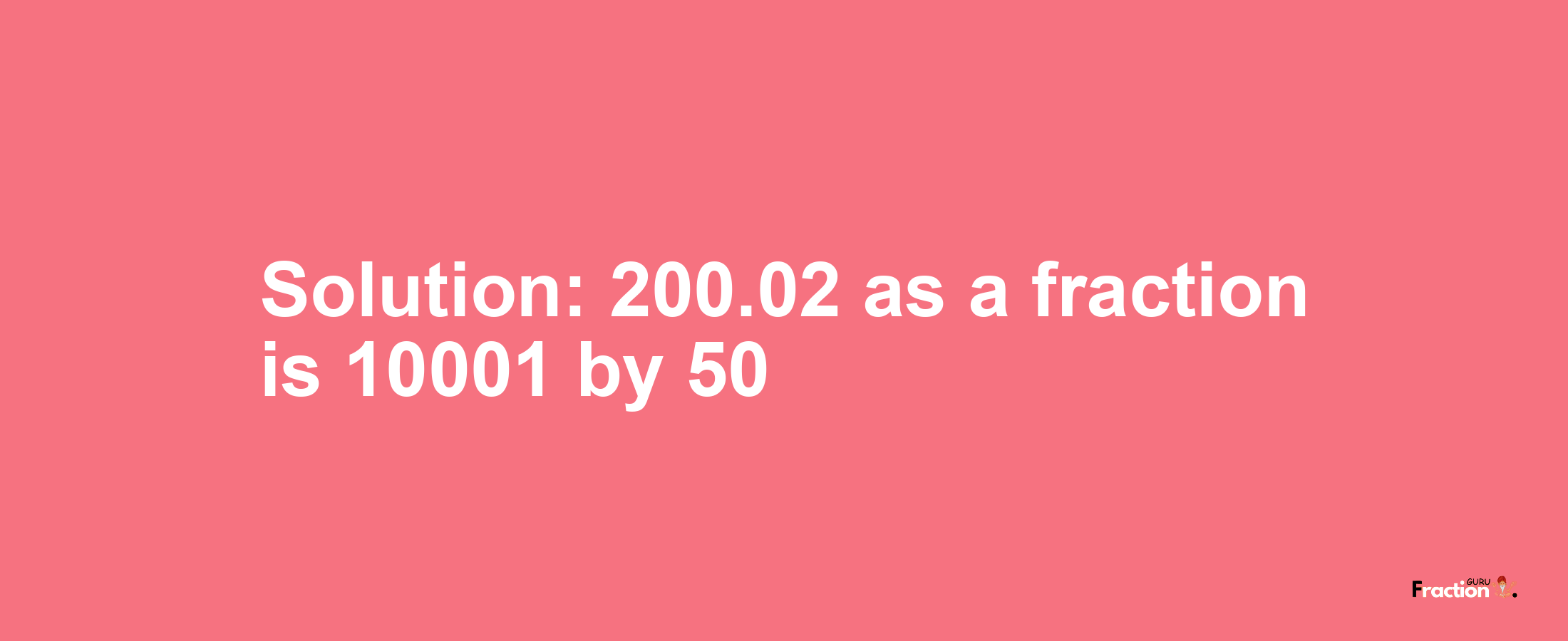 Solution:200.02 as a fraction is 10001/50